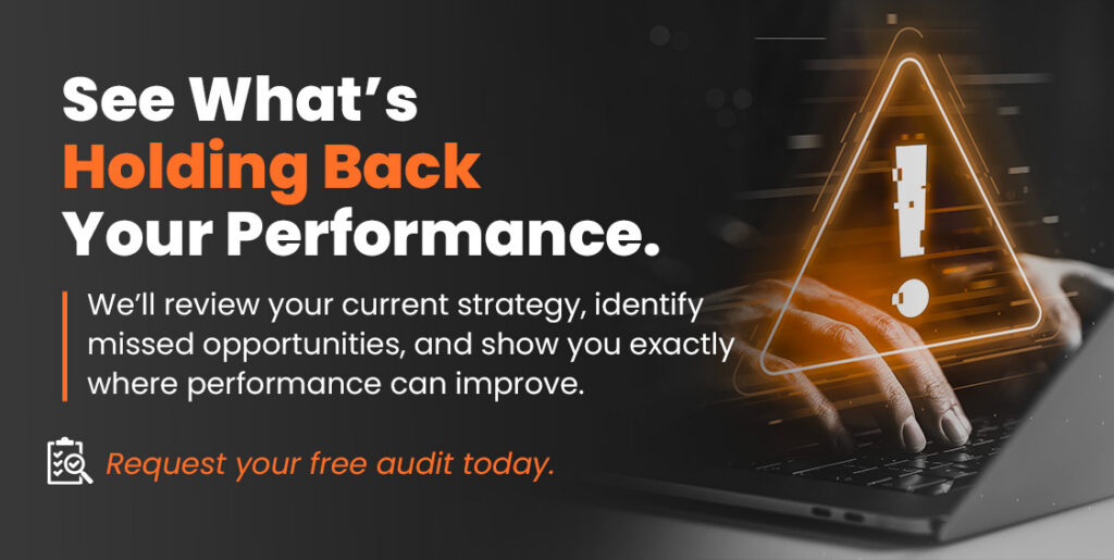 See What’s Holding Back Your Performance. We’ll review your current strategy, identify missed opportunities, and show you exactly where performance can improve. Request your free audit today.